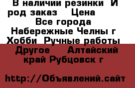 В наличии резинки. И род заказ. › Цена ­ 100 - Все города, Набережные Челны г. Хобби. Ручные работы » Другое   . Алтайский край,Рубцовск г.